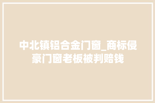 中北镇铝合金门窗_商标侵豪门窗老板被判赔钱 玻璃门