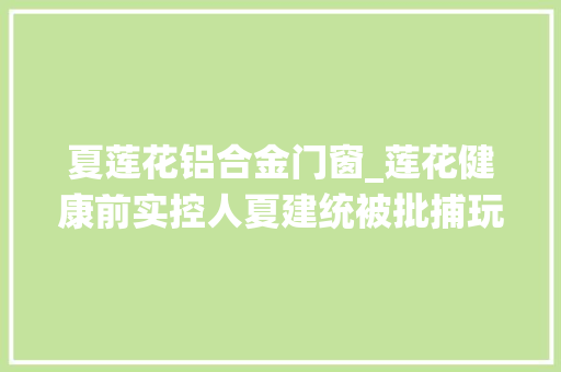 夏莲花铝合金门窗_莲花健康前实控人夏建统被批捕玩垮睿康系3家上市公司