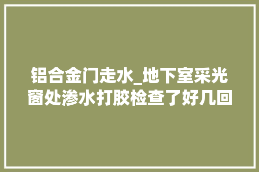 铝合金门走水_地下室采光窗处渗水打胶检查了好几回照样渗水今天再检查 铝合金门