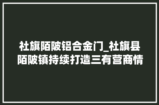 社旗陌陂铝合金门_社旗县陌陂镇持续打造三有营商情形开启村落振兴新引擎
