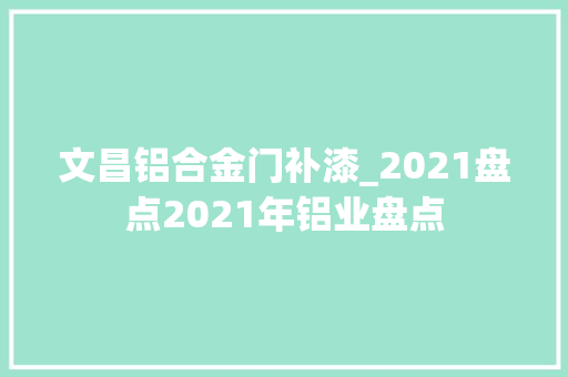 文昌铝合金门补漆_2021盘点2021年铝业盘点