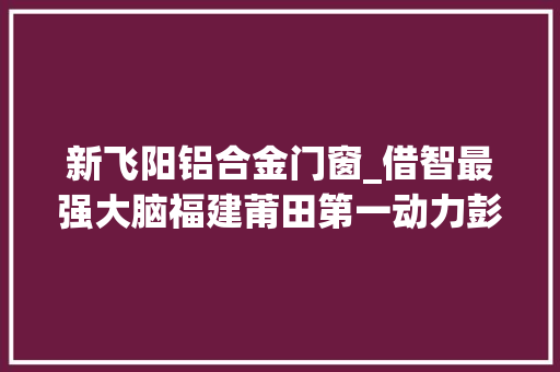 新飞阳铝合金门窗_借智最强大脑福建莆田第一动力彭湃