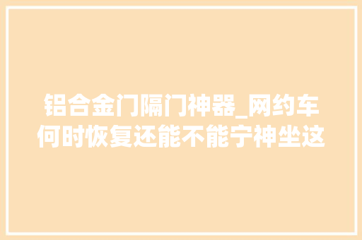 铝合金门隔门神器_网约车何时恢复还能不能宁神坐这里有你关心的谜底