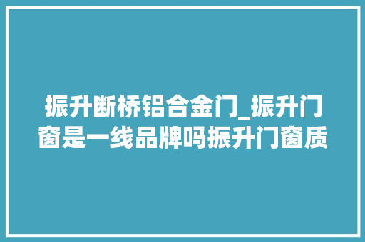 振升断桥铝合金门_振升门窗是一线品牌吗振升门窗质量怎么样