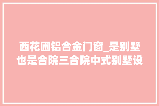 西花圃铝合金门窗_是别墅也是合院三合院中式别墅设计实例