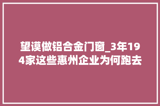 望谟做铝合金门窗_3年194家这些惠州企业为何跑去黔西南办厂 复合门