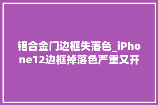 铝合金门边框失落色_iPhone12边框掉落色严重又开始翻车了 塑钢门