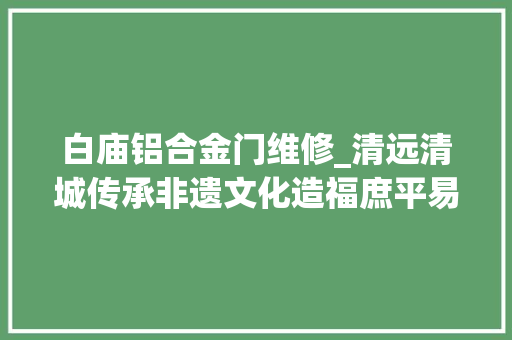 白庙铝合金门维修_清远清城传承非遗文化造福庶平易近生活