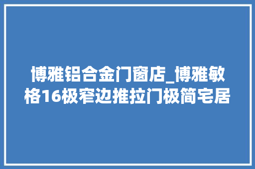 博雅铝合金门窗店_博雅敏格16极窄边推拉门极简宅居诱惑