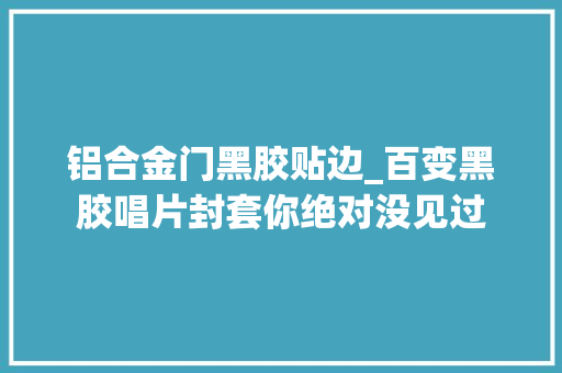 铝合金门黑胶贴边_百变黑胶唱片封套你绝对没见过
