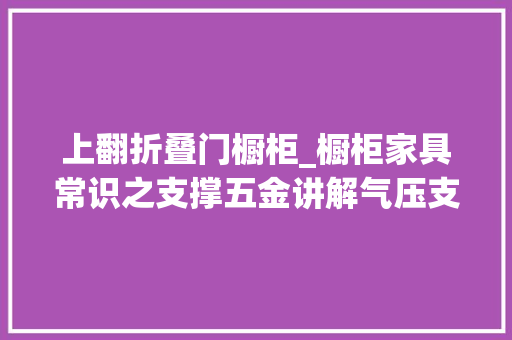 上翻折叠门橱柜_橱柜家具常识之支撑五金讲解气压支撑/随意停/平移支撑/折叠支撑