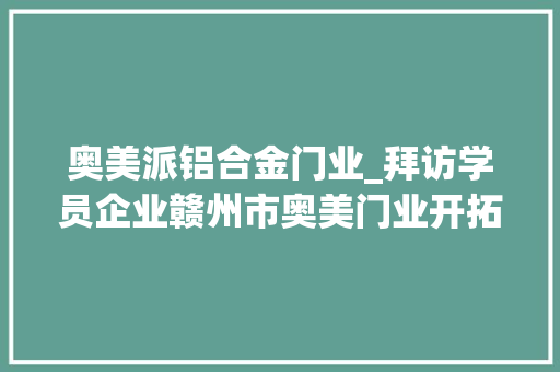 奥美派铝合金门业_拜访学员企业赣州市奥美门业开拓有限公司 复合门