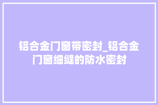 铝合金门窗带密封_铝合金门窗细缝的防水密封 防火门