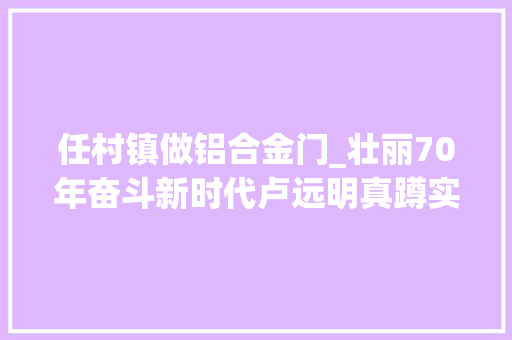 任村镇做铝合金门_壮丽70年奋斗新时代卢远明真蹲实驻解平易近困当好脱贫三大年夜员