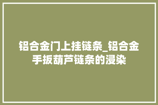 铝合金门上挂链条_铝合金手扳葫芦链条的浸染