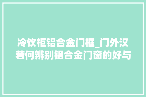 冷饮柜铝合金门框_门外汉若何辨别铝合金门窗的好与坏