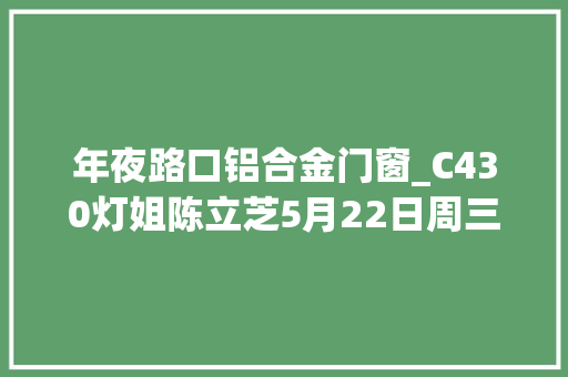 年夜路口铝合金门窗_C430灯姐陈立芝5月22日周三阴