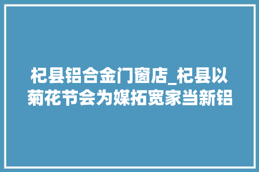 杞县铝合金门窗店_杞县以菊花节会为媒拓宽家当新铝程 实木门