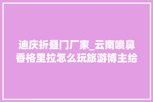 迪庆折叠门厂家_云南喷鼻香格里拉怎么玩旅游博主给你完整建议