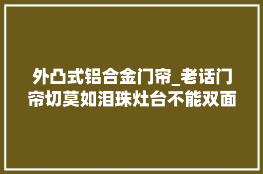 外凸式铝合金门帘_老话门帘切莫如泪珠灶台不能双面凸啥意思 实木门
