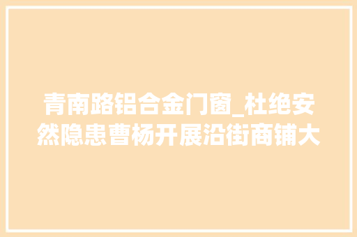 青南路铝合金门窗_杜绝安然隐患曹杨开展沿街商铺大年夜巡查 复合门