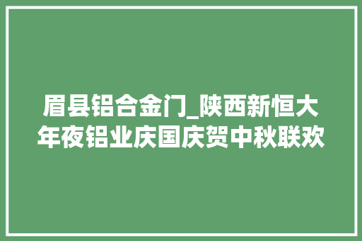 眉县铝合金门_陕西新恒大年夜铝业庆国庆贺中秋联欢晚会成功举行