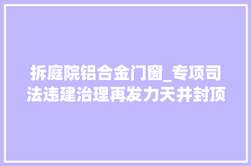 拆庭院铝合金门窗_专项司法违建治理再发力天井封顶速拆除 玻璃门