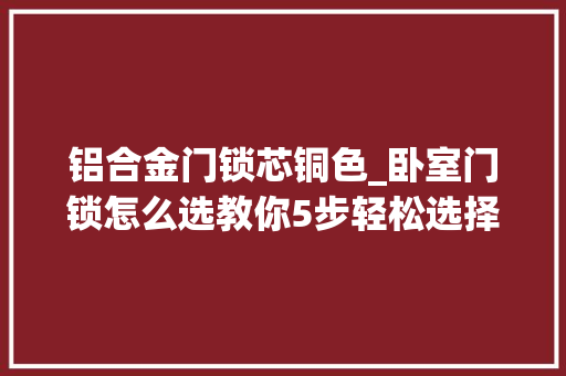 铝合金门锁芯铜色_卧室门锁怎么选教你5步轻松选择