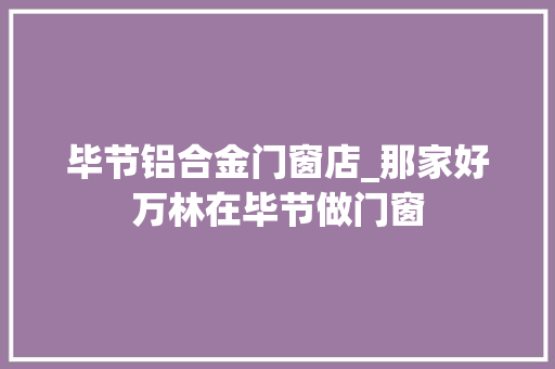 毕节铝合金门窗店_那家好万林在毕节做门窗 铝合金门