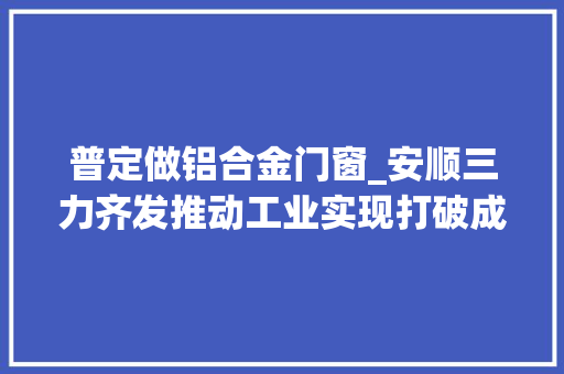 普定做铝合金门窗_安顺三力齐发推动工业实现打破成长