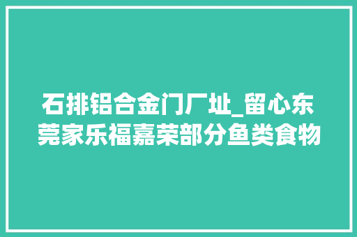石排铝合金门厂址_留心东莞家乐福嘉荣部分鱼类食物检出孔雀石绿