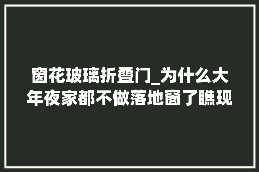 窗花玻璃折叠门_为什么大年夜家都不做落地窗了瞧现在这些新型窗户洋气又实用
