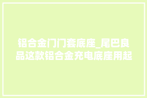铝合金门门套底座_尾巴良品这款铝合金充电底座用起来若何 折叠门