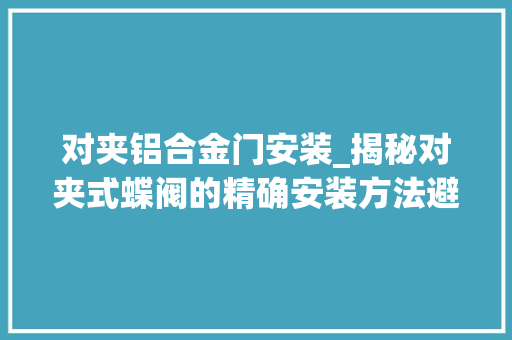 对夹铝合金门安装_揭秘对夹式蝶阀的精确安装方法避免不须要的损失