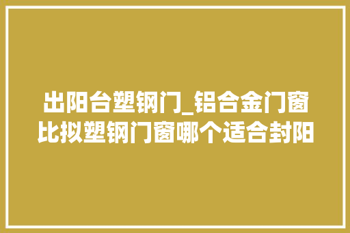 出阳台塑钢门_铝合金门窗比拟塑钢门窗哪个适合封阳台看完分析创造我买错了