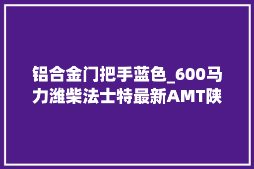 铝合金门把手蓝色_600马力潍柴法士特最新AMT陕汽X6000牵引车顶配只要528万 防火门