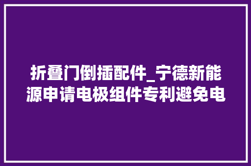 折叠门倒插配件_宁德新能源申请电极组件专利避免电极组件形成过程中的极耳翻折或倒插的问题