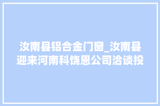 汝南县铝合金门窗_汝南县迎来河南科饶恩公司洽谈投资合作事宜 玻璃门