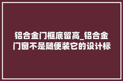 铝合金门框底留高_铝合金门窗不是随便装它的设计标准你知道吗