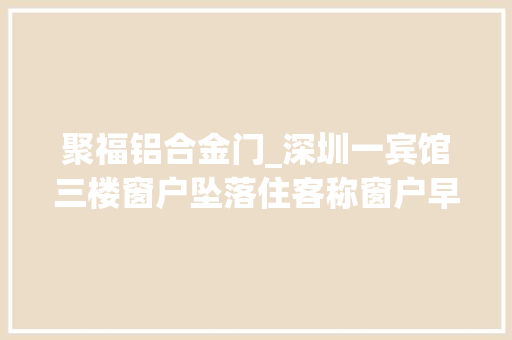 聚福铝合金门_深圳一宾馆三楼窗户坠落住客称窗户早有问题物业称其操作欠妥