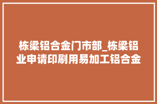 栋梁铝合金门市部_栋梁铝业申请印刷用易加工铝合金板材专利材料均一性好不易出现缺陷