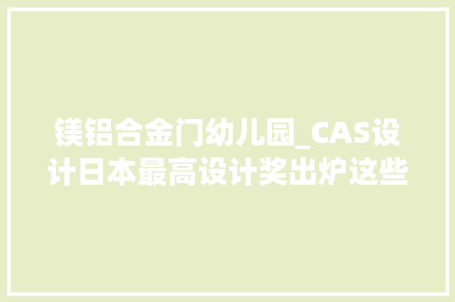 镁铝合金门幼儿园_CAS设计日本最高设计奖出炉这些育儿情形相关设计脱颖而出