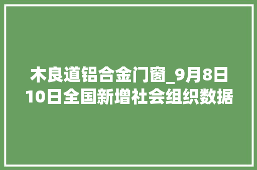 木良道铝合金门窗_9月8日10日全国新增社会组织数据 铝合金门