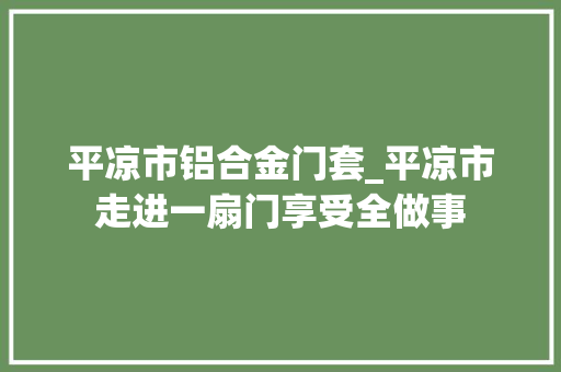 平凉市铝合金门套_平凉市走进一扇门享受全做事
