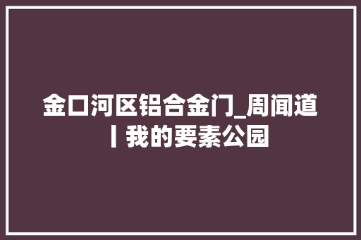 金口河区铝合金门_周闻道丨我的要素公园
