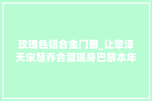 玫瑰色铝合金门窗_让章泽天宋慧乔合营现身巴黎本年度最奢华的珠宝都有哪些看点