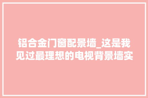 铝合金门窗配景墙_这是我见过最理想的电视背景墙实用又高级附具体尺寸图