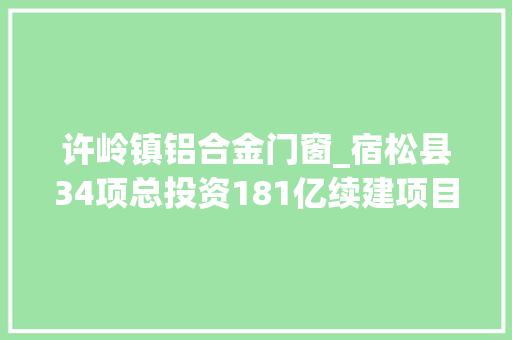 许岭镇铝合金门窗_宿松县34项总投资181亿续建项目安徽2022年重点项目181 玻璃门