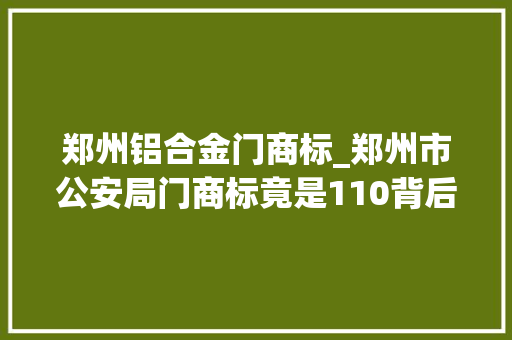 郑州铝合金门商标_郑州市公安局门商标竟是110背后的原因方便群众知悉全国多地公安机关门商标都是此号