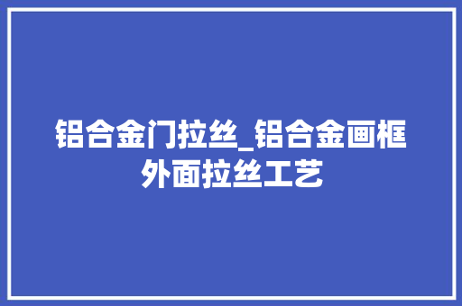 铝合金门拉丝_铝合金画框外面拉丝工艺